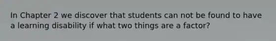 In Chapter 2 we discover that students can not be found to have a learning disability if what two things are a factor?