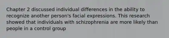 Chapter 2 discussed individual differences in the ability to recognize another person's facial expressions. This research showed that individuals with schizophrenia are more likely than people in a control group