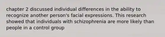 chapter 2 discussed individual differences in the ability to recognize another person's facial expressions. This research showed that individuals with schizophrenia are more likely than people in a control group