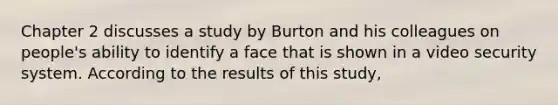 Chapter 2 discusses a study by Burton and his colleagues on people's ability to identify a face that is shown in a video security system. According to the results of this study,