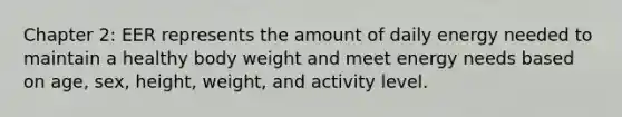 Chapter 2: EER represents the amount of daily energy needed to maintain a healthy body weight and meet energy needs based on age, sex, height, weight, and activity level.