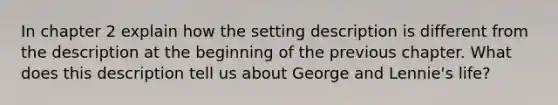 In chapter 2 explain how the setting description is different from the description at the beginning of the previous chapter. What does this description tell us about George and Lennie's life?