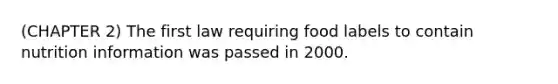 (CHAPTER 2) The first law requiring food labels to contain nutrition information was passed in 2000.