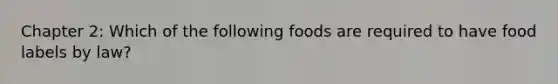 Chapter 2: Which of the following foods are required to have food labels by law?