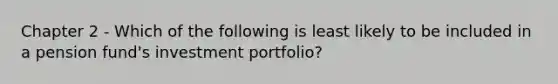 Chapter 2 - Which of the following is least likely to be included in a pension fund's investment portfolio?