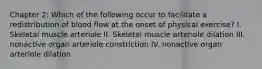 Chapter 2: Which of the following occur to facilitate a redistribution of blood flow at the onset of physical exercise? I. Skeletal muscle arteriole II. Skeletal muscle arteriole dilation III. nonactive organ arteriole constriction IV. nonactive organ arteriole dilation