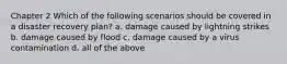 Chapter 2 Which of the following scenarios should be covered in a disaster recovery plan? a. damage caused by lightning strikes b. damage caused by flood c. damage caused by a virus contamination d. all of the above