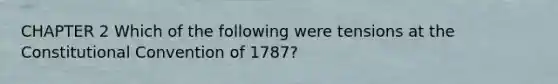 CHAPTER 2 Which of the following were tensions at <a href='https://www.questionai.com/knowledge/knd5xy61DJ-the-constitutional-convention' class='anchor-knowledge'>the constitutional convention</a> of 1787?