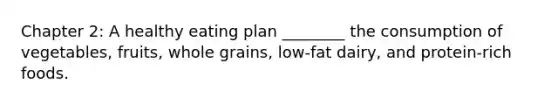 Chapter 2: A healthy eating plan ________ the consumption of vegetables, fruits, whole grains, low-fat dairy, and protein-rich foods.