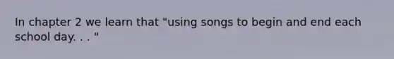 In chapter 2 we learn that "using songs to begin and end each school day. . . "