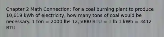 Chapter 2 Math Connection: For a coal burning plant to produce 10,619 kWh of electricity, how many tons of coal would be necessary. 1 ton = 2000 lbs 12,5000 BTU = 1 lb 1 kWh = 3412 BTU