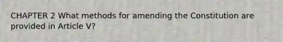 CHAPTER 2 What methods for amending the Constitution are provided in Article V?