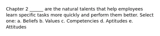 Chapter 2 ______ are the natural talents that help employees learn specific tasks more quickly and perform them better. Select one: a. Beliefs b. Values c. Competencies d. Aptitudes e. Attitudes