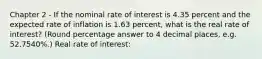 Chapter 2 - If the nominal rate of interest is 4.35 percent and the expected rate of inflation is 1.63 percent, what is the real rate of interest? (Round percentage answer to 4 decimal places, e.g. 52.7540%.) Real rate of interest: