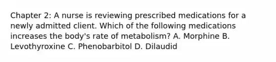 Chapter 2: A nurse is reviewing prescribed medications for a newly admitted client. Which of the following medications increases the body's rate of metabolism? A. Morphine B. Levothyroxine C. Phenobarbitol D. Dilaudid