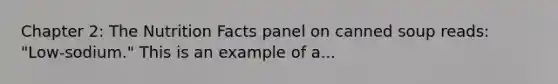 Chapter 2: The Nutrition Facts panel on canned soup reads: "Low-sodium." This is an example of a...