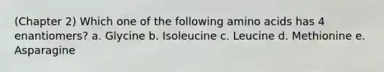 (Chapter 2) Which one of the following amino acids has 4 enantiomers? a. Glycine b. Isoleucine c. Leucine d. Methionine e. Asparagine