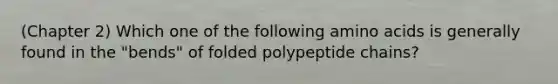 (Chapter 2) Which one of the following amino acids is generally found in the "bends" of folded polypeptide chains?