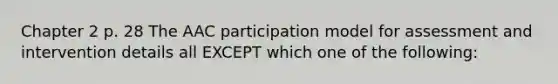 Chapter 2 p. 28 The AAC participation model for assessment and intervention details all EXCEPT which one of the following: