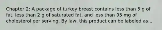 Chapter 2: A package of turkey breast contains less than 5 g of fat, less than 2 g of saturated fat, and less than 95 mg of cholesterol per serving. By law, this product can be labeled as...