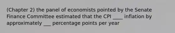 (Chapter 2) the panel of economists pointed by the Senate Finance Committee estimated that the CPI ____ inflation by approximately ___ percentage points per year