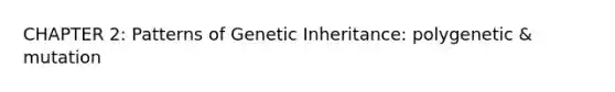 CHAPTER 2: Patterns of Genetic Inheritance: polygenetic & mutation