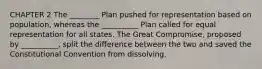 CHAPTER 2 The ________ Plan pushed for representation based on population, whereas the __________ Plan called for equal representation for all states. The Great Compromise, proposed by __________, split the difference between the two and saved the Constitutional Convention from dissolving.