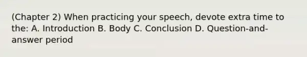 (Chapter 2) When practicing your speech, devote extra time to the: A. Introduction B. Body C. Conclusion D. Question-and-answer period