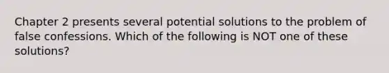 Chapter 2 presents several potential solutions to the problem of false confessions. Which of the following is NOT one of these solutions?