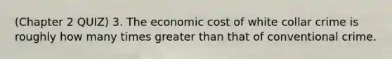 (Chapter 2 QUIZ) 3. The economic cost of white collar crime is roughly how many times <a href='https://www.questionai.com/knowledge/ktgHnBD4o3-greater-than' class='anchor-knowledge'>greater than</a> that of conventional crime.