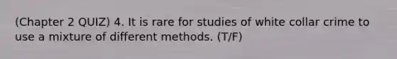 (Chapter 2 QUIZ) 4. It is rare for studies of white collar crime to use a mixture of different methods. (T/F)