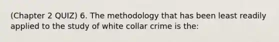 (Chapter 2 QUIZ) 6. The methodology that has been least readily applied to the study of white collar crime is the: