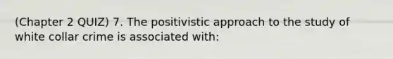 (Chapter 2 QUIZ) 7. The positivistic approach to the study of white collar crime is associated with: