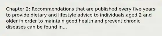 Chapter 2: Recommendations that are published every five years to provide dietary and lifestyle advice to individuals aged 2 and older in order to maintain good health and prevent chronic diseases can be found in...