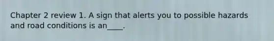 Chapter 2 review 1. A sign that alerts you to possible hazards and road conditions is an____.