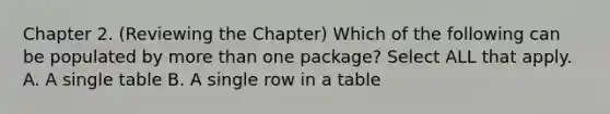 Chapter 2. (Reviewing the Chapter) Which of the following can be populated by more than one package? Select ALL that apply. A. A single table B. A single row in a table