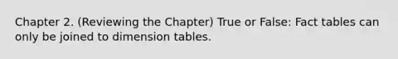 Chapter 2. (Reviewing the Chapter) True or False: Fact tables can only be joined to dimension tables.