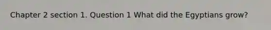 Chapter 2 section 1. Question 1 What did the Egyptians grow?