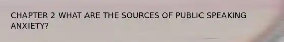 CHAPTER 2 WHAT ARE THE SOURCES OF PUBLIC SPEAKING ANXIETY?