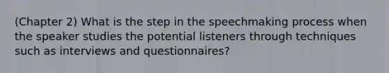 (Chapter 2) What is the step in the speechmaking process when the speaker studies the potential listeners through techniques such as interviews and questionnaires?