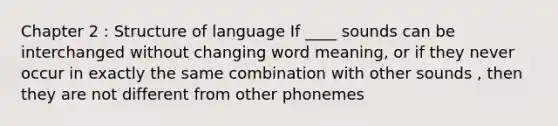 Chapter 2 : Structure of language If ____ sounds can be interchanged without changing word meaning, or if they never occur in exactly the same combination with other sounds , then they are not different from other phonemes