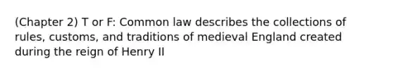 (Chapter 2) T or F: Common law describes the collections of rules, customs, and traditions of medieval England created during the reign of Henry II