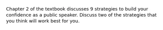 Chapter 2 of the textbook discusses 9 strategies to build your confidence as a public speaker. Discuss two of the strategies that you think will work best for you.