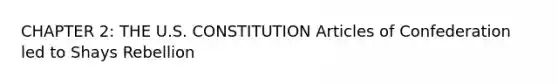 CHAPTER 2: THE U.S. CONSTITUTION Articles of Confederation led to Shays Rebellion