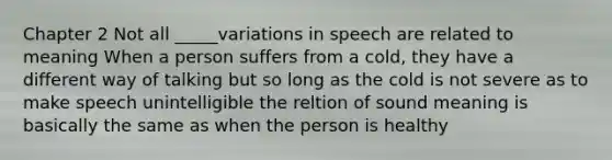 Chapter 2 Not all _____variations in speech are related to meaning When a person suffers from a cold, they have a different way of talking but so long as the cold is not severe as to make speech unintelligible the reltion of sound meaning is basically the same as when the person is healthy