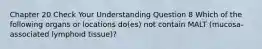 Chapter 20 Check Your Understanding Question 8 Which of the following organs or locations do(es) not contain MALT (mucosa-associated lymphoid tissue)?