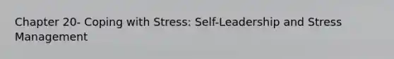 Chapter 20- Coping with Stress: Self-Leadership and Stress Management