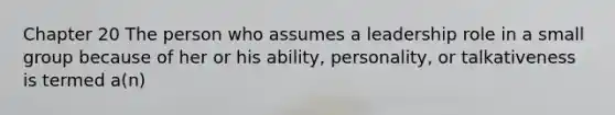 Chapter 20 The person who assumes a leadership role in a small group because of her or his ability, personality, or talkativeness is termed a(n)