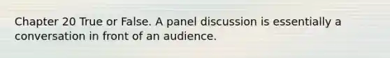 Chapter 20 True or False. A panel discussion is essentially a conversation in front of an audience.