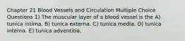 Chapter 21 Blood Vessels and Circulation Multiple Choice Questions 1) The muscular layer of a blood vessel is the A) tunica intima. B) tunica externa. C) tunica media. D) tunica interna. E) tunica adventitia.